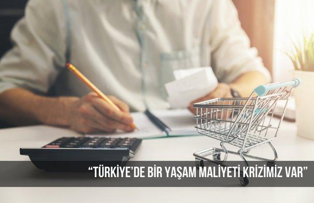 “Türkiye’de bir yaşam maliyeti krizimiz var”